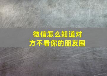 微信怎么知道对方不看你的朋友圈