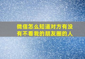 微信怎么知道对方有没有不看我的朋友圈的人