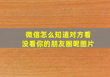 微信怎么知道对方看没看你的朋友圈呢图片