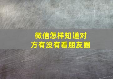 微信怎样知道对方有没有看朋友圈