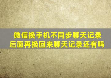 微信换手机不同步聊天记录后面再换回来聊天记录还有吗