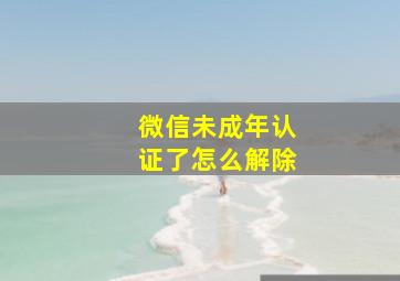 微信未成年认证了怎么解除