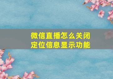 微信直播怎么关闭定位信息显示功能