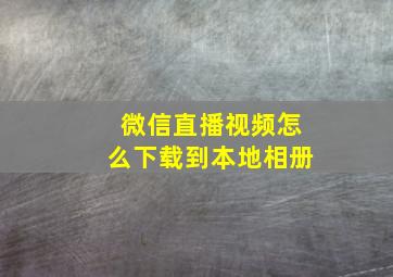 微信直播视频怎么下载到本地相册