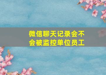 微信聊天记录会不会被监控单位员工