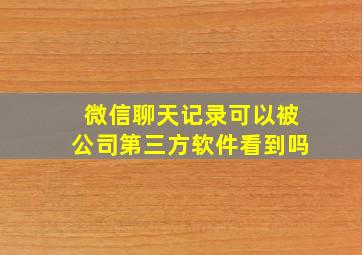 微信聊天记录可以被公司第三方软件看到吗