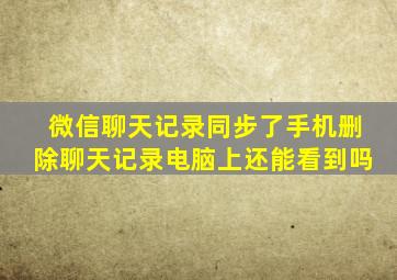 微信聊天记录同步了手机删除聊天记录电脑上还能看到吗