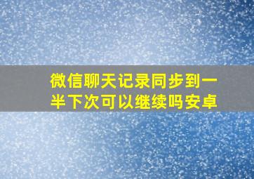 微信聊天记录同步到一半下次可以继续吗安卓