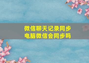 微信聊天记录同步电脑微信会同步吗