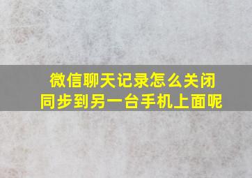 微信聊天记录怎么关闭同步到另一台手机上面呢