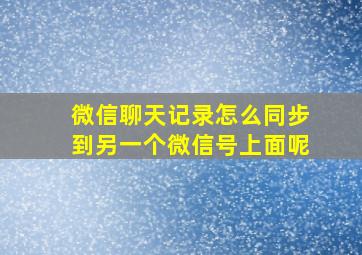 微信聊天记录怎么同步到另一个微信号上面呢