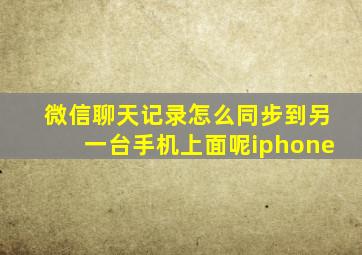 微信聊天记录怎么同步到另一台手机上面呢iphone