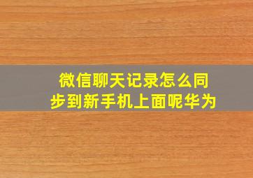 微信聊天记录怎么同步到新手机上面呢华为