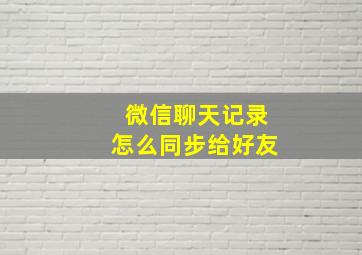 微信聊天记录怎么同步给好友