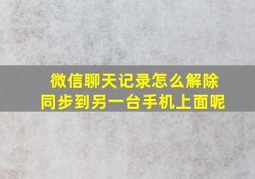 微信聊天记录怎么解除同步到另一台手机上面呢