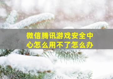 微信腾讯游戏安全中心怎么用不了怎么办