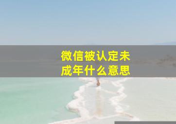 微信被认定未成年什么意思