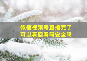 微信视频号直播完了可以看回看吗安全吗