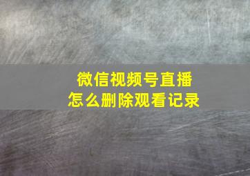 微信视频号直播怎么删除观看记录