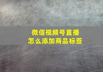 微信视频号直播怎么添加商品标签