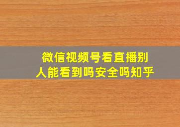 微信视频号看直播别人能看到吗安全吗知乎