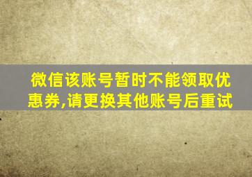 微信该账号暂时不能领取优惠券,请更换其他账号后重试