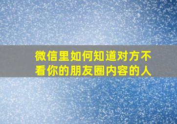 微信里如何知道对方不看你的朋友圈内容的人