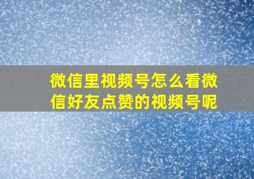 微信里视频号怎么看微信好友点赞的视频号呢