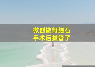 微创做肾结石手术后拔管子