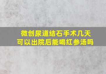 微创尿道结石手术几天可以出院后能喝红参汤吗