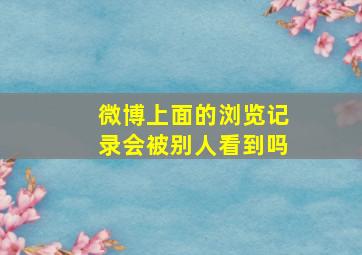 微博上面的浏览记录会被别人看到吗