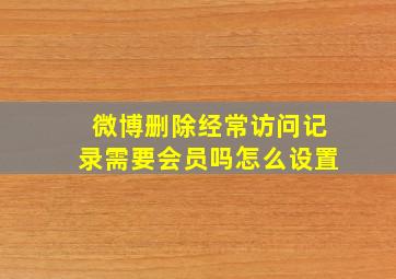 微博删除经常访问记录需要会员吗怎么设置