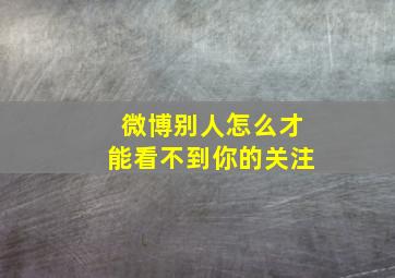 微博别人怎么才能看不到你的关注