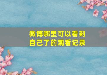 微博哪里可以看到自己了的观看记录