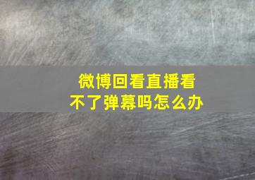 微博回看直播看不了弹幕吗怎么办