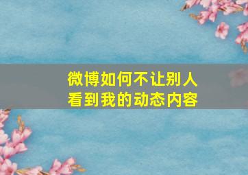 微博如何不让别人看到我的动态内容