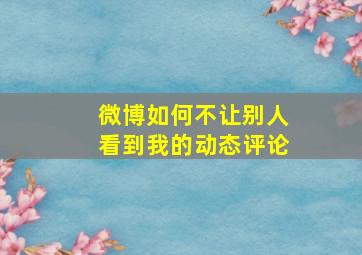 微博如何不让别人看到我的动态评论