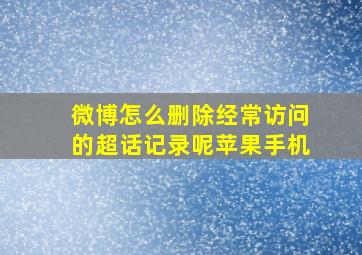 微博怎么删除经常访问的超话记录呢苹果手机