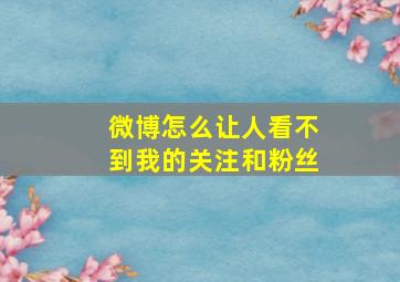 微博怎么让人看不到我的关注和粉丝