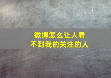 微博怎么让人看不到我的关注的人