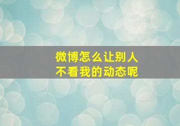 微博怎么让别人不看我的动态呢