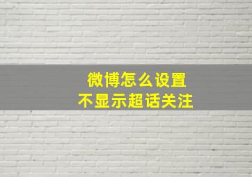 微博怎么设置不显示超话关注