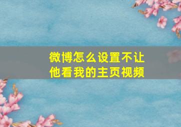 微博怎么设置不让他看我的主页视频