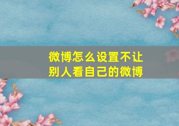 微博怎么设置不让别人看自己的微博