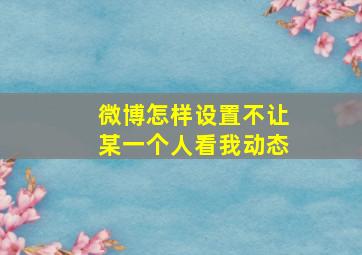 微博怎样设置不让某一个人看我动态