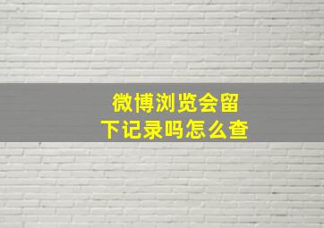 微博浏览会留下记录吗怎么查