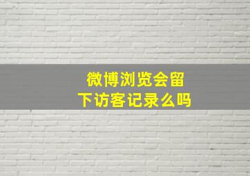 微博浏览会留下访客记录么吗