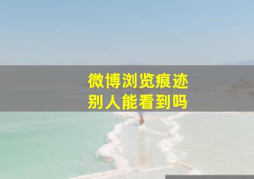 微博浏览痕迹别人能看到吗