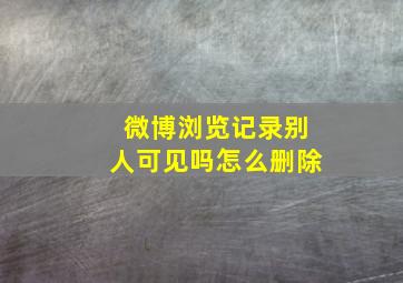 微博浏览记录别人可见吗怎么删除