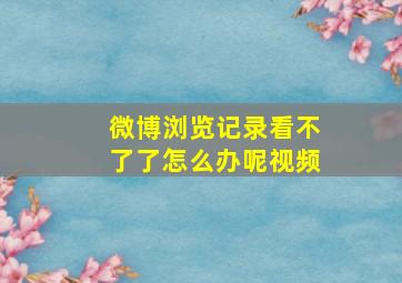 微博浏览记录看不了了怎么办呢视频